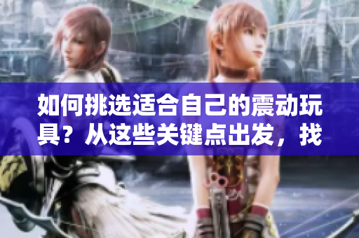 如何挑選適合自己的震動(dòng)玩具？從這些關(guān)鍵點(diǎn)出發(fā)，找到完美選擇