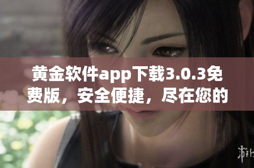 黃金軟件app下載3.0.3免費(fèi)版，安全便捷，盡在您的掌握