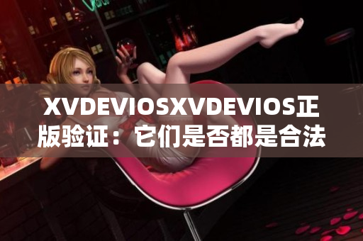 XVDEVIOSXVDEVIOS正版驗(yàn)證：它們是否都是合法產(chǎn)品？