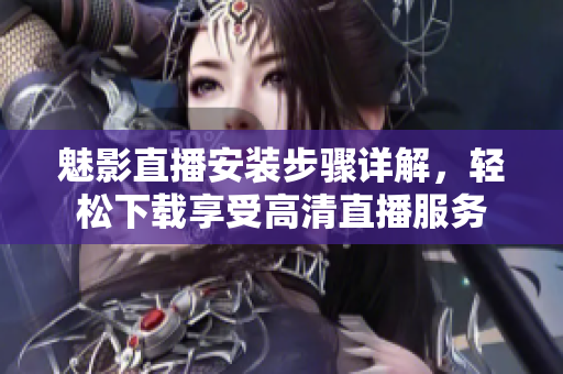 魅影直播安裝步驟詳解，輕松下載享受高清直播服務(wù)
