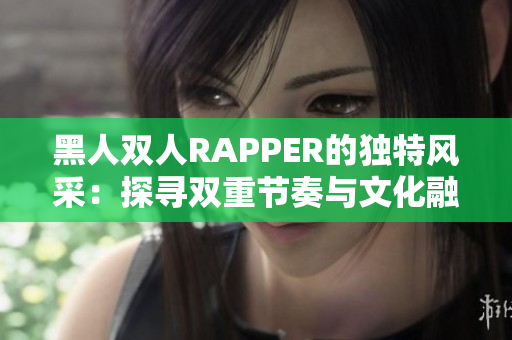 黑人雙人RAPPER的獨特風采：探尋雙重節(jié)奏與文化融合