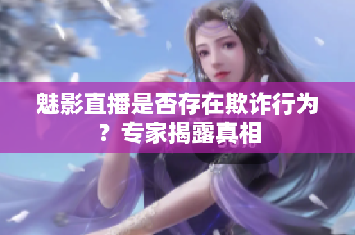 魅影直播是否存在欺詐行為？專家揭露真相