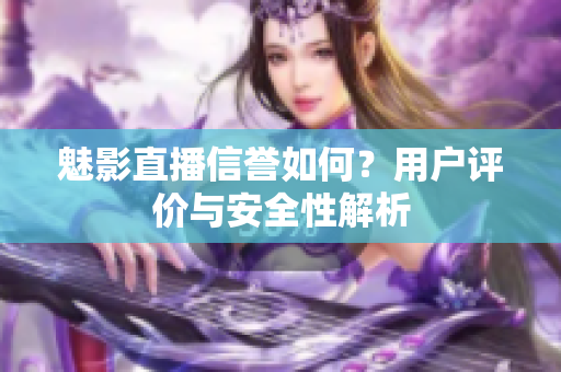魅影直播信譽如何？用戶評價與安全性解析