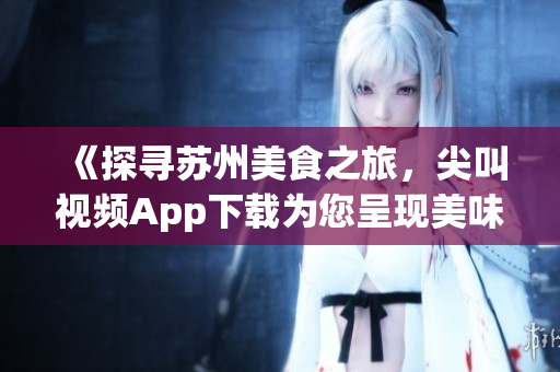《探尋蘇州美食之旅，尖叫視頻App下載為您呈現(xiàn)美味佳肴》