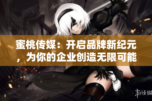 蜜桃傳媒：開啟品牌新紀元，為你的企業(yè)創(chuàng)造無限可能
