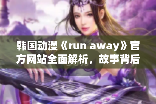韓國(guó)動(dòng)漫《run away》官方網(wǎng)站全面解析，故事背后的深層含義一覽無(wú)余