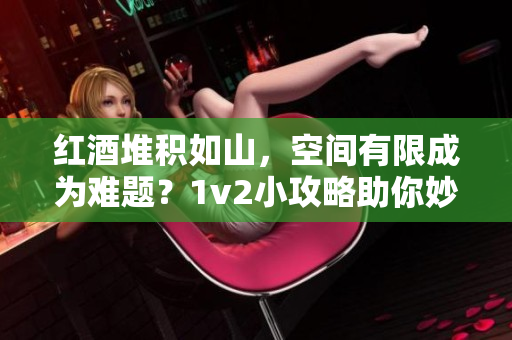 紅酒堆積如山，空間有限成為難題？1v2小攻略助你妙解困局