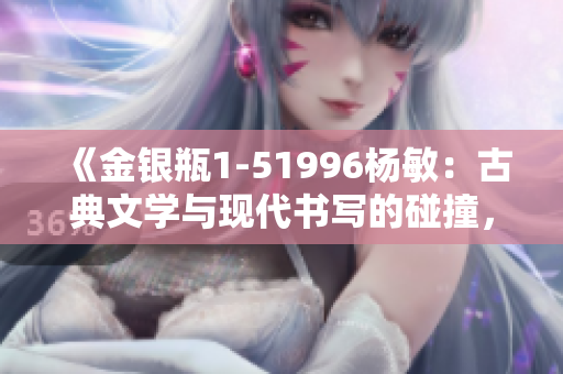 《金銀瓶1-51996楊敏：古典文學(xué)與現(xiàn)代書寫的碰撞，經(jīng)典故事的全新詮釋》