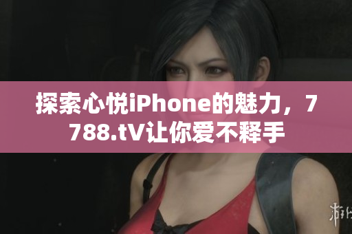 探索心悅iPhone的魅力，7788.t∨讓你愛(ài)不釋手