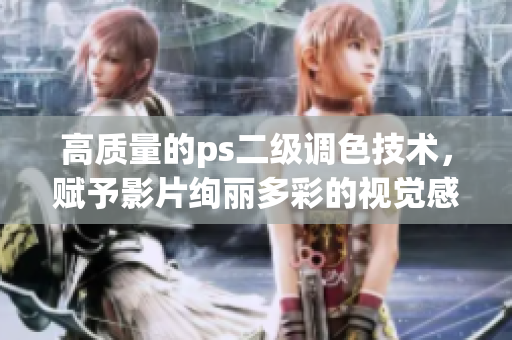 高質(zhì)量的ps二級(jí)調(diào)色技術(shù)，賦予影片絢麗多彩的視覺(jué)感受