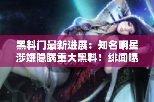 黑料門最新進展：知名明星涉嫌隱瞞重大黑料！緋聞曝光引發(fā)粉絲熱議