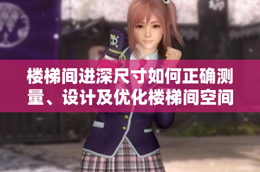 樓梯間進深尺寸如何正確測量、設(shè)計及優(yōu)化樓梯間空間？