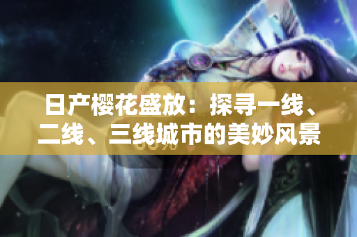 日產(chǎn)櫻花盛放：探尋一線、二線、三線城市的美妙風景