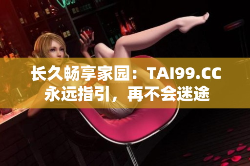 長久暢享家園：TAI99.CC 永遠(yuǎn)指引，再不會(huì)迷途