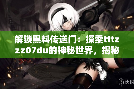 解鎖黑料傳送門：探索tttzzz07du的神秘世界，揭秘其未曝光的秘密