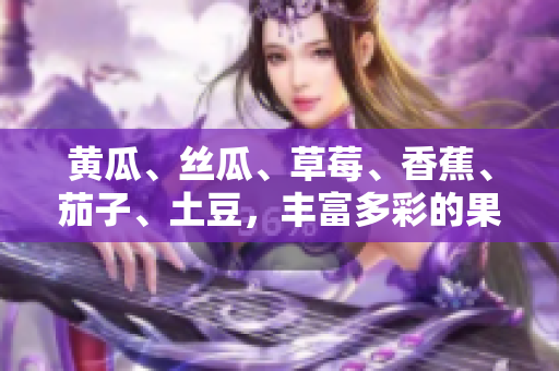 黃瓜、絲瓜、草莓、香蕉、茄子、土豆，豐富多彩的果蔬美味集結(jié)！