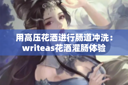 用高壓花灑進(jìn)行腸道沖洗：writeas花灑灌腸體驗(yàn)