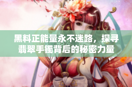 黑料正能量永不迷路，探尋翡翠手鐲背后的秘密力量