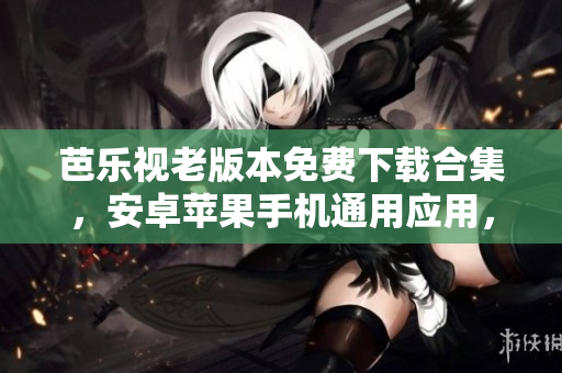 芭樂視老版本免費下載合集，安卓蘋果手機通用應(yīng)用，海量高清影視資源隨心觀看