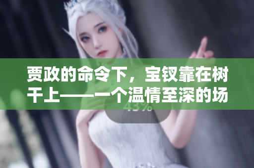 賈政的命令下，寶釵靠在樹干上——一個溫情至深的場景