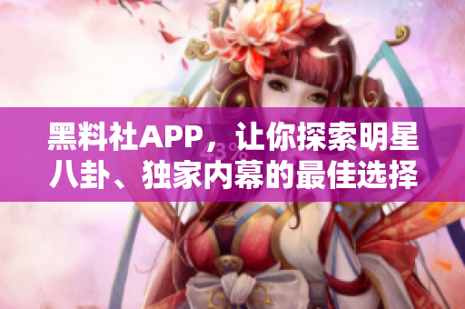 黑料社APP，讓你探索明星八卦、獨(dú)家內(nèi)幕的最佳選擇