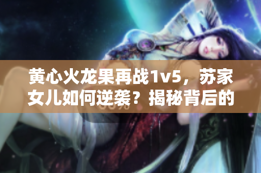 黃心火龍果再戰(zhàn)1v5，蘇家女兒如何逆襲？揭秘背后的故事與策略！