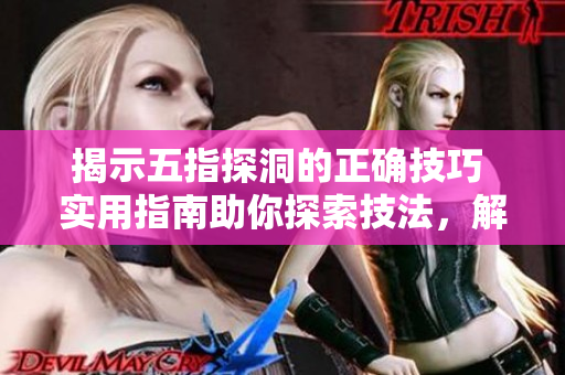 揭示五指探洞的正確技巧 實用指南助你探索技法，解密技術要訣