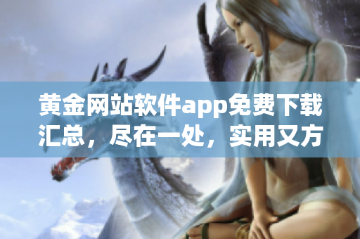 黃金網(wǎng)站軟件app免費(fèi)下載匯總，盡在一處，實(shí)用又方便，趕緊體驗(yàn)吧!