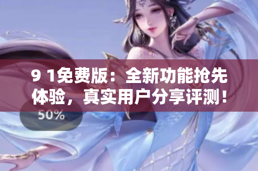 9 1免費版：全新功能搶先體驗，真實用戶分享評測！