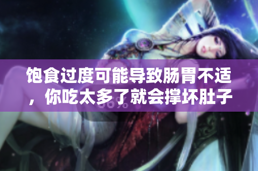 飽食過度可能導(dǎo)致腸胃不適，你吃太多了就會(huì)撐壞肚子