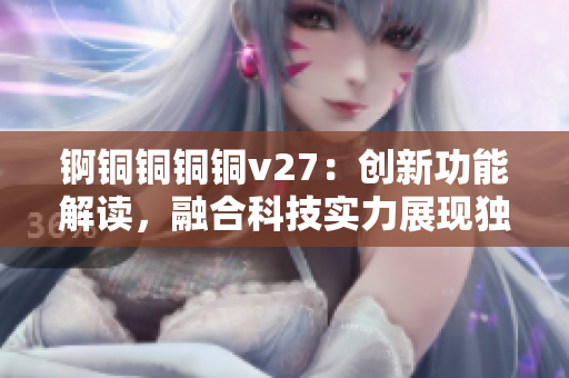錒銅銅銅銅v27：創(chuàng)新功能解讀，融合科技實(shí)力展現(xiàn)獨(dú)特魅力