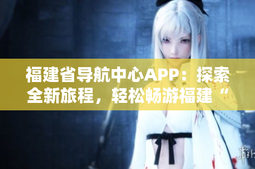 福建省導(dǎo)航中心APP：探索全新旅程，輕松暢游福建“云上之城”