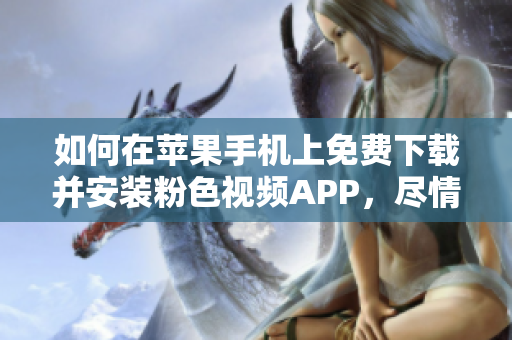 如何在蘋果手機上免費下載并安裝粉色視頻APP，盡情暢享無限觀影體驗
