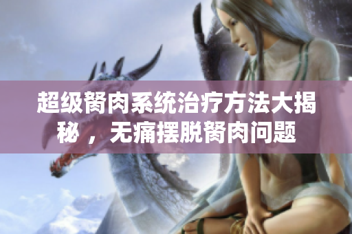 超級(jí)胬肉系統(tǒng)治療方法大揭秘 ，無痛擺脫胬肉問題