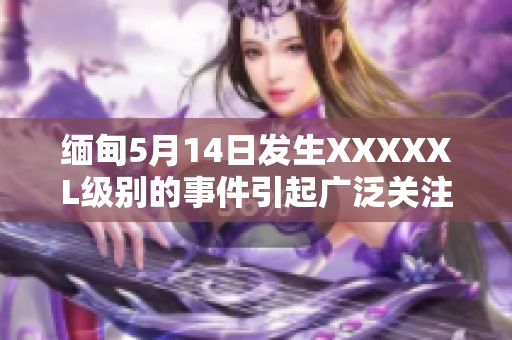 緬甸5月14日發(fā)生XXXXXL級(jí)別的事件引起廣泛關(guān)注