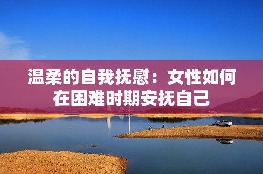 溫柔的自我撫慰：女性如何在困難時(shí)期安撫自己