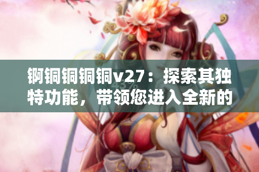 錒銅銅銅銅v27：探索其獨(dú)特功能，帶領(lǐng)您進(jìn)入全新的體驗(yàn)境界