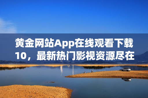 黃金網(wǎng)站App在線觀看下載10，最新熱門影視資源盡在其中