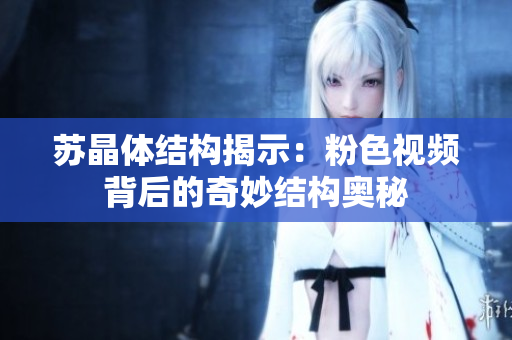 蘇晶體結構揭示：粉色視頻背后的奇妙結構奧秘