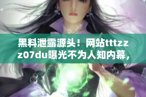 黑料泄露源頭！網站tttzzz07du曝光不為人知內幕，揭秘神秘信息滲透之謎