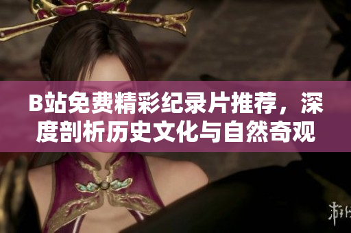 B站免費(fèi)精彩紀(jì)錄片推薦，深度剖析歷史文化與自然奇觀