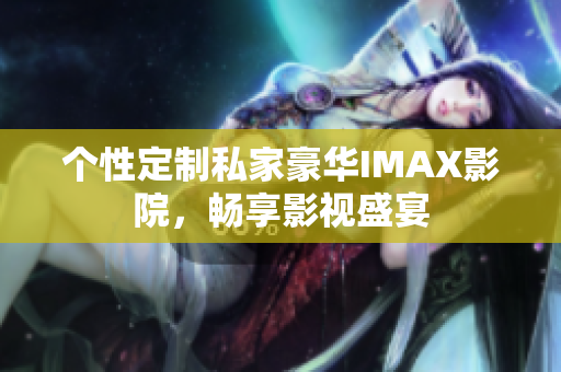 個(gè)性定制私家豪華IMAX影院，暢享影視盛宴