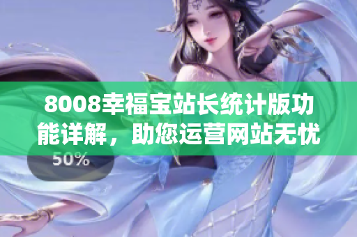 8008幸福寶站長(zhǎng)統(tǒng)計(jì)版功能詳解，助您運(yùn)營(yíng)網(wǎng)站無(wú)憂