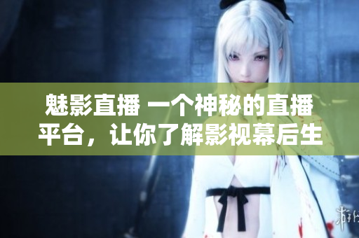 魅影直播 一個(gè)神秘的直播平臺(tái)，讓你了解影視幕后生活