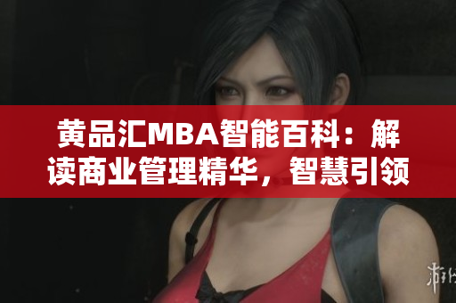 黃品匯MBA智能百科：解讀商業(yè)管理精華，智慧引領(lǐng)商學(xué)智慧航向