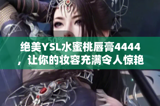 絕美YSL水蜜桃唇膏4444，讓你的妝容充滿令人驚艷的誘人色彩