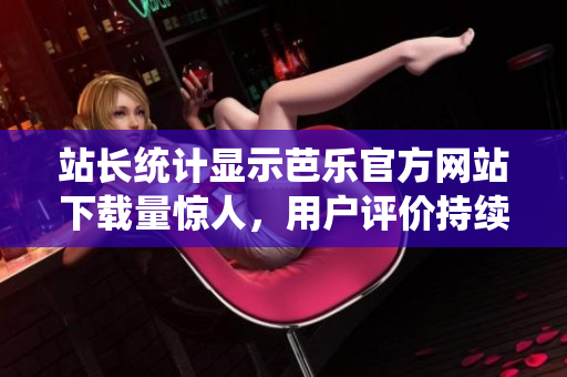 站長統(tǒng)計顯示芭樂官方網站下載量驚人，用戶評價持續(xù)贊譽