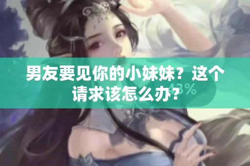 男友要見你的小妹妹？這個(gè)請求該怎么辦？