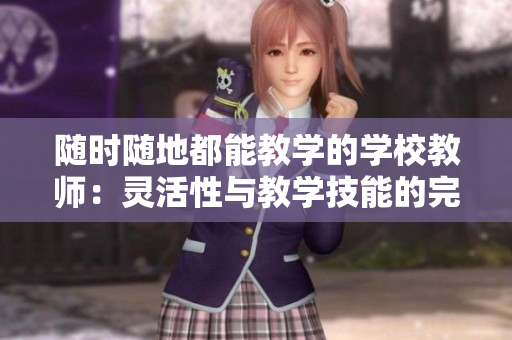 隨時隨地都能教學的學校教師：靈活性與教學技能的完美結合