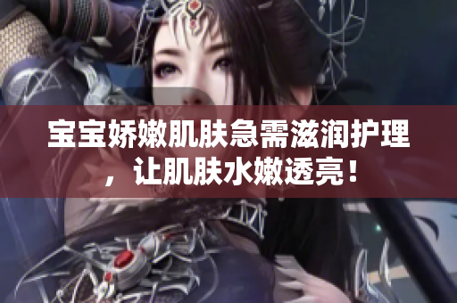 寶寶嬌嫩肌膚急需滋潤護理，讓肌膚水嫩透亮！